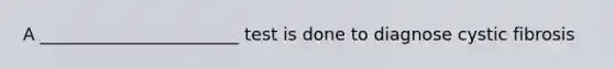 A _______________________ test is done to diagnose cystic fibrosis