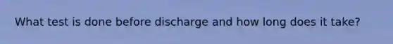 What test is done before discharge and how long does it take?