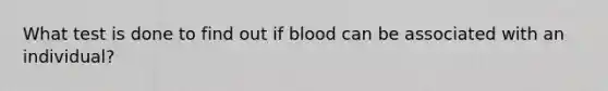 What test is done to find out if blood can be associated with an individual?