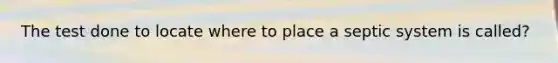 The test done to locate where to place a septic system is called?