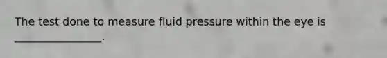 The test done to measure fluid pressure within the eye is ________________.