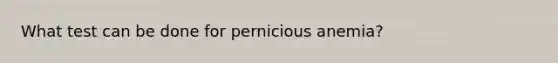 What test can be done for pernicious anemia?