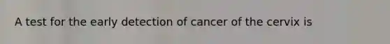 A test for the early detection of cancer of the cervix is