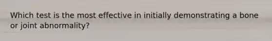 Which test is the most effective in initially demonstrating a bone or joint abnormality?