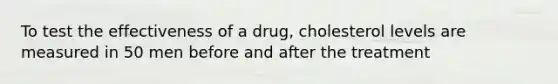 To test the effectiveness of a drug, cholesterol levels are measured in 50 men before and after the treatment