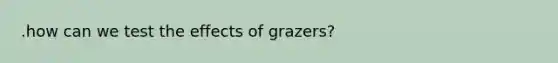 .how can we test the effects of grazers?