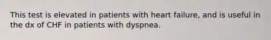 This test is elevated in patients with heart failure, and is useful in the dx of CHF in patients with dyspnea.