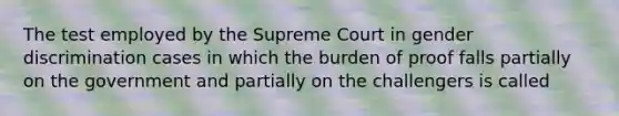 The test employed by the Supreme Court in gender discrimination cases in which the burden of proof falls partially on the government and partially on the challengers is called