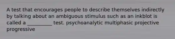 A test that encourages people to describe themselves indirectly by talking about an ambiguous stimulus such as an inkblot is called a __________ test. psychoanalytic multiphasic projective progressive