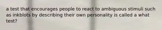 a test that encourages people to react to ambiguous stimuli such as inkblots by describing their own personality is called a what test?