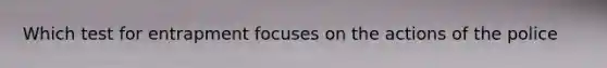 Which test for entrapment focuses on the actions of the police