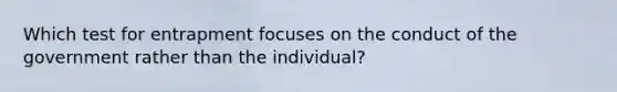 Which test for entrapment focuses on the conduct of the government rather than the individual?