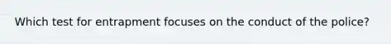 Which test for entrapment focuses on the conduct of the police?