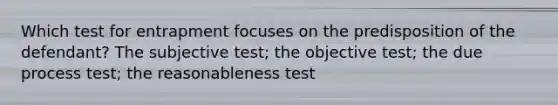 Which test for entrapment focuses on the predisposition of the defendant? The subjective test; the objective test; the due process test; the reasonableness test