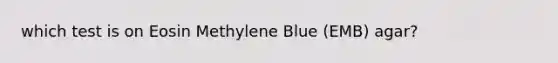 which test is on Eosin Methylene Blue (EMB) agar?