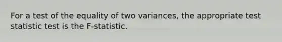 For a test of the equality of two variances, the appropriate test statistic test is the F-statistic.