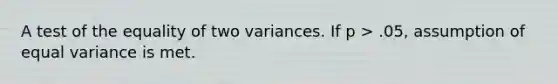 A test of the equality of two variances. If p > .05, assumption of equal variance is met.