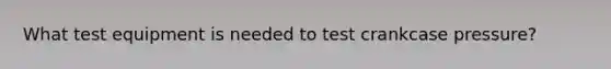 What test equipment is needed to test crankcase pressure?