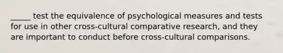 _____ test the equivalence of psychological measures and tests for use in other cross-cultural comparative research, and they are important to conduct before cross-cultural comparisons.