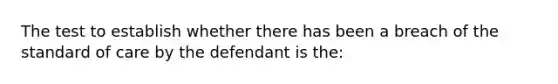 The test to establish whether there has been a breach of the standard of care by the defendant is the: