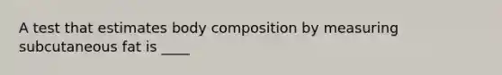 A test that estimates body composition by measuring subcutaneous fat is ____