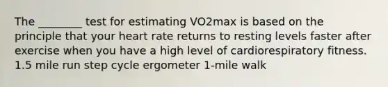 The ________ test for estimating VO2max is based on the principle that your heart rate returns to resting levels faster after exercise when you have a high level of cardiorespiratory fitness. 1.5 mile run step cycle ergometer 1-mile walk