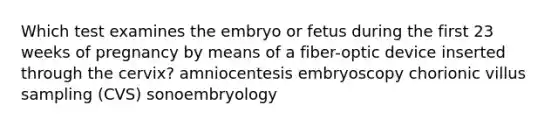 Which test examines the embryo or fetus during the first 23 weeks of pregnancy by means of a fiber-optic device inserted through the cervix? amniocentesis embryoscopy chorionic villus sampling (CVS) sonoembryology