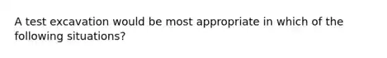 A test excavation would be most appropriate in which of the following situations?