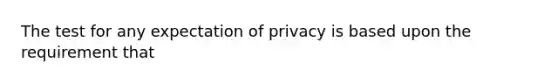 The test for any expectation of privacy is based upon the requirement that