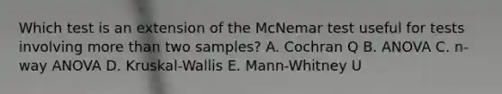 Which test is an extension of the McNemar test useful for tests involving more than two samples? A. Cochran Q B. ANOVA C. n-way ANOVA D. Kruskal-Wallis E. Mann-Whitney U