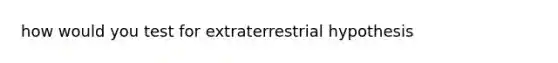 how would you test for extraterrestrial hypothesis