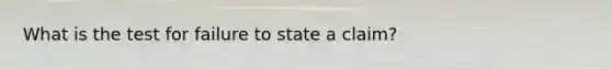 What is the test for failure to state a claim?