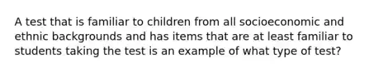 A test that is familiar to children from all socioeconomic and ethnic backgrounds and has items that are at least familiar to students taking the test is an example of what type of test?