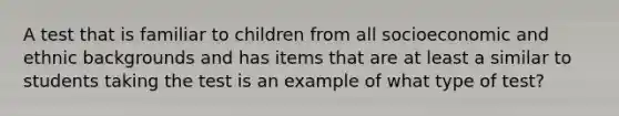 A test that is familiar to children from all socioeconomic and ethnic backgrounds and has items that are at least a similar to students taking the test is an example of what type of test?