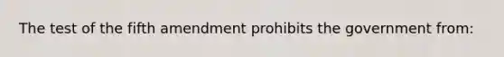 The test of the fifth amendment prohibits the government from: