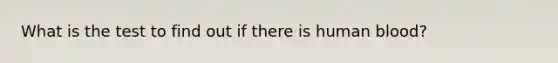 What is the test to find out if there is human blood?