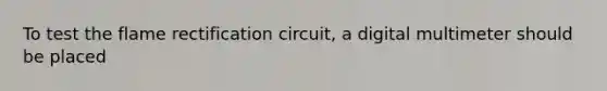 To test the flame rectification circuit, a digital multimeter should be placed