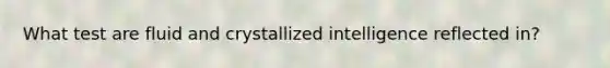 What test are fluid and crystallized intelligence reflected in?