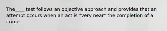 The____ test follows an objective approach and provides that an attempt occurs when an act is "very near" the completion of a crime.