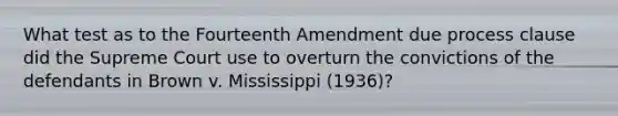 What test as to the Fourteenth Amendment due process clause did the Supreme Court use to overturn the convictions of the defendants in Brown v. Mississippi (1936)?