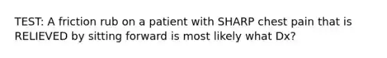 TEST: A friction rub on a patient with SHARP chest pain that is RELIEVED by sitting forward is most likely what Dx?