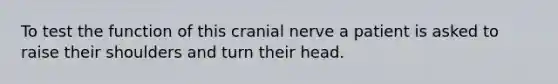 To test the function of this cranial nerve a patient is asked to raise their shoulders and turn their head.