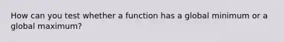 How can you test whether a function has a global minimum or a global maximum?