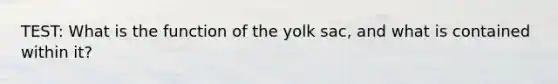 TEST: What is the function of the yolk sac, and what is contained within it?