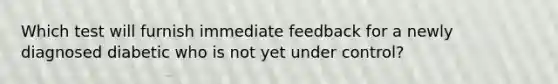 Which test will furnish immediate feedback for a newly diagnosed diabetic who is not yet under control?