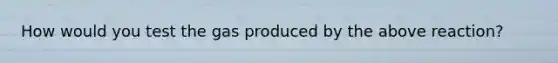 How would you test the gas produced by the above reaction?