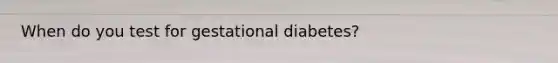 When do you test for gestational diabetes?