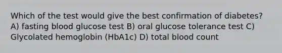 Which of the test would give the best confirmation of diabetes? A) fasting blood glucose test B) oral glucose tolerance test C) Glycolated hemoglobin (HbA1c) D) total blood count