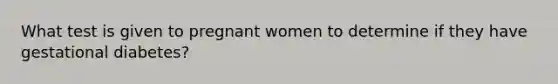 What test is given to pregnant women to determine if they have gestational diabetes?