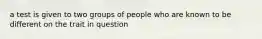 a test is given to two groups of people who are known to be different on the trait in question